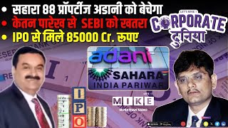 सहारा 88 प्रॉपर्टीज अडानी को बेचेगा | केतन पारेख से SEBI को खतरा | IPO से मिले 85000 Cr. रूपए