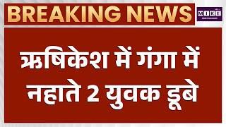 Rishikesh Ganga Accident: ऋषिकेश में गंगा में नहाते 2 युवक डूबे | Latest News
