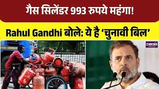 गैस सिलेंडर 993 रुपये महंगा! Rahul Gandhi बोले—ये है ‘चुनावी बिल’