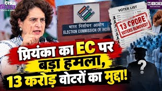 प्रियंका का EC पर बड़ा हमला, 13 करोड़ वोटरों का मुद्दा! Priyanka’s EC Attack: Voter List Controversy